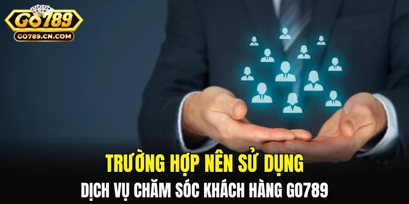 Trường hợp nào nên sử dụng dịch vụ chăm sóc khách hàng GO789
